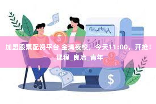 加盟股票配资平台 金湾夜校，今天11:00，开抢！_课程_良冶_青年