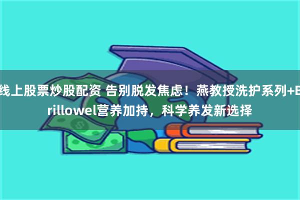 线上股票炒股配资 告别脱发焦虑！燕教授洗护系列+Brillowel营养加持，科学养发新选择