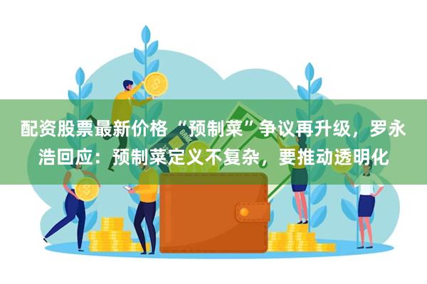 配资股票最新价格 “预制菜”争议再升级，罗永浩回应：预制菜定义不复杂，要推动透明化