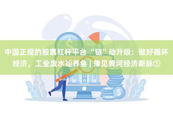 中国正规的股票杠杆平台 “链”动升级:做好循环经济,工业废水能养鱼 | 豫见黄河经济新脉①