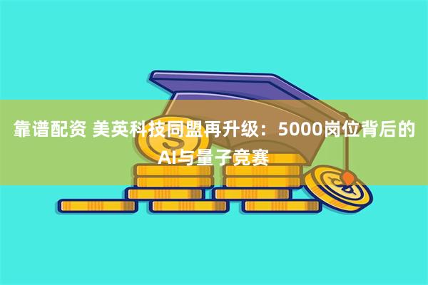 靠谱配资 美英科技同盟再升级：5000岗位背后的AI与量子竞赛