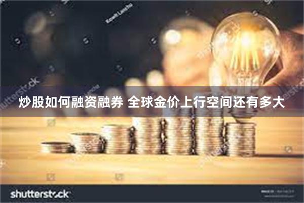 炒股如何融资融券 全球金价上行空间还有多大