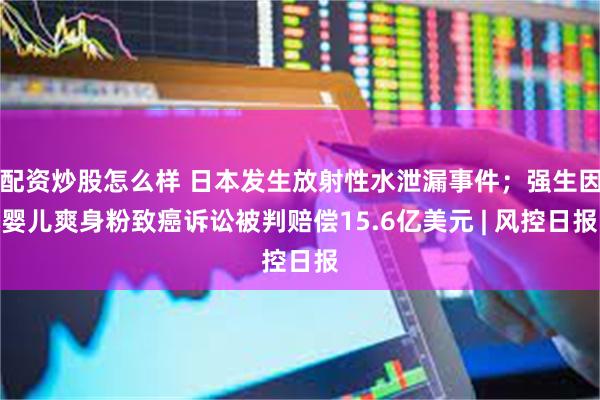 配资炒股怎么样 日本发生放射性水泄漏事件；强生因婴儿爽身粉致癌诉讼被判赔偿15.6亿美元 | 风控日报