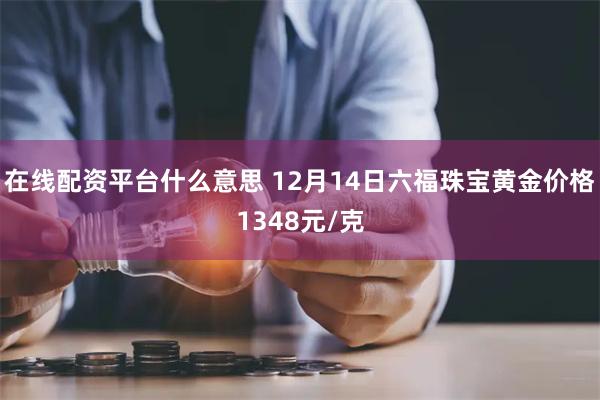 在线配资平台什么意思 12月14日六福珠宝黄金价格1348元/克