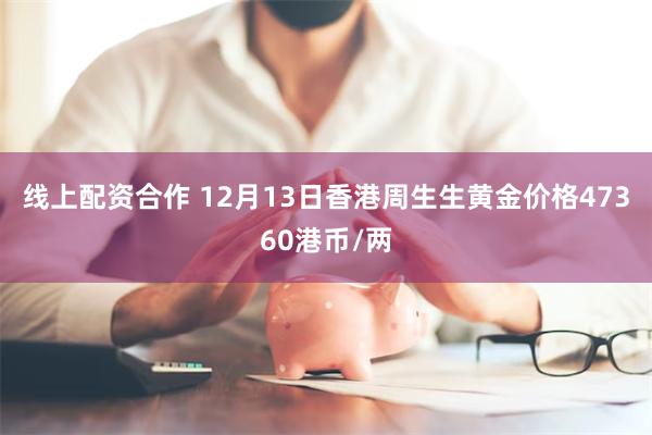 线上配资合作 12月13日香港周生生黄金价格47360港币/两