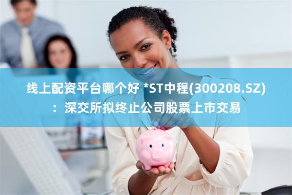 线上配资平台哪个好 *ST中程(300208.SZ)：深交所拟终止公司股票上市交易