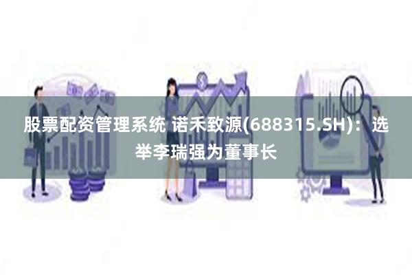 股票配资管理系统 诺禾致源(688315.SH)：选举李瑞强为董事长