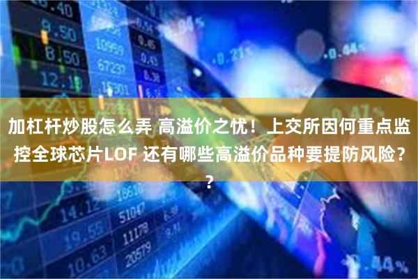 加杠杆炒股怎么弄 高溢价之忧！上交所因何重点监控全球芯片LOF 还有哪些高溢价品种要提防风险？