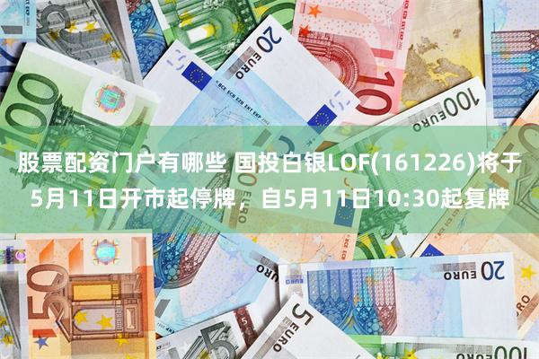 股票配资门户有哪些 国投白银LOF(161226)将于5月11日开市起停牌，自5月11日10:30起复牌