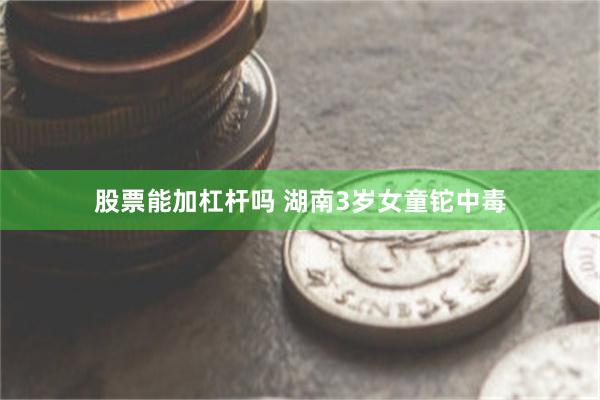 股票能加杠杆吗 湖南3岁女童铊中毒