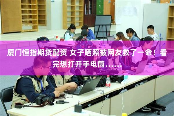 厦门恒指期货配资 女子晒照被网友救了一命!看完想打开手电筒……