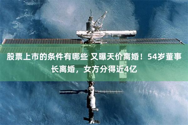 股票上市的条件有哪些 又曝天价离婚！54岁董事长离婚，女方分得近4亿