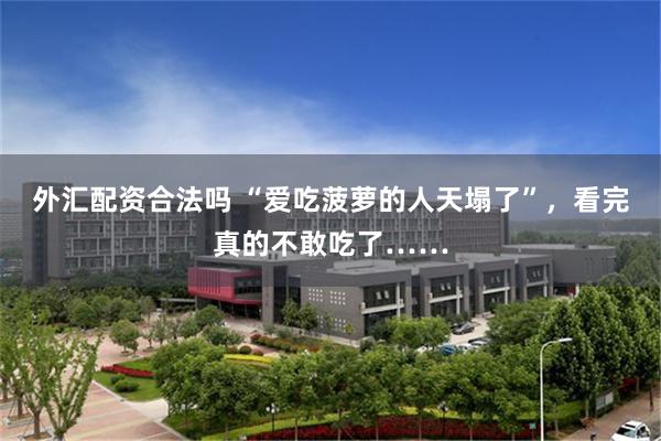 外汇配资合法吗 “爱吃菠萝的人天塌了”，看完真的不敢吃了……