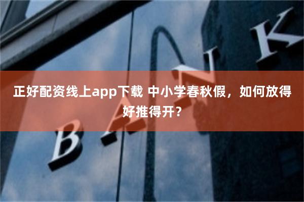 正好配资线上app下载 中小学春秋假，如何放得好推得开？