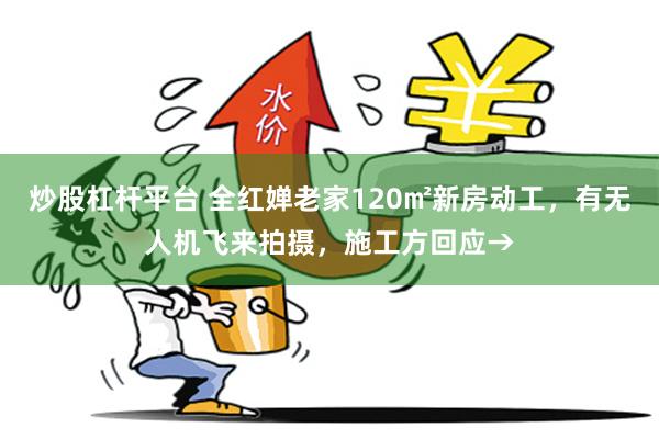 炒股杠杆平台 全红婵老家120㎡新房动工，有无人机飞来拍摄，施工方回应→