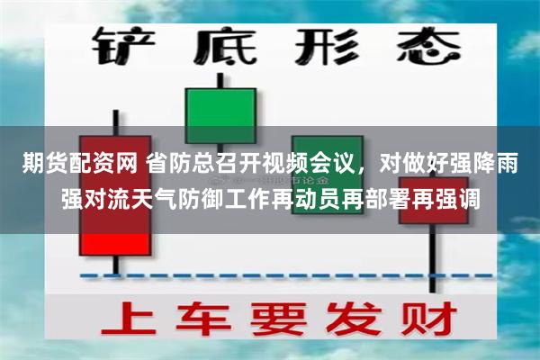 期货配资网 省防总召开视频会议，对做好强降雨强对流天气防御工作再动员再部署再强调