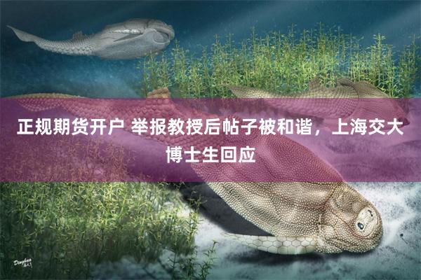正规期货开户 举报教授后帖子被和谐,上海交大博士生回应
