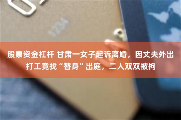 股票资金杠杆 甘肃一女子起诉离婚，因丈夫外出打工竟找“替身”出庭，二人双双被拘