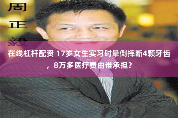 在线杠杆配资 17岁女生实习时晕倒摔断4颗牙齿，8万多医疗费由谁承担？