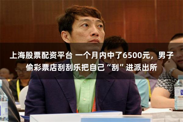 上海股票配资平台 一个月内中了6500元，男子偷彩票店刮刮乐把自己“刮”进派出所