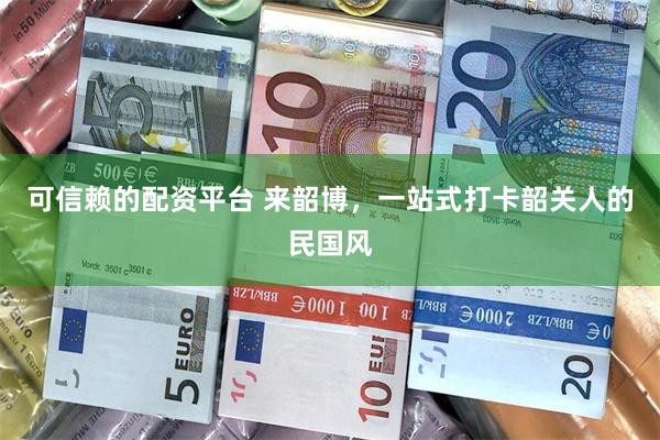 可信赖的配资平台 来韶博，一站式打卡韶关人的民国风