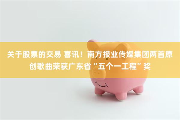 关于股票的交易 喜讯！南方报业传媒集团两首原创歌曲荣获广东省“五个一工程”奖
