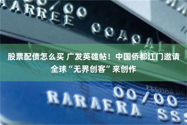 股票配债怎么买 广发英雄帖！中国侨都江门邀请全球“无界创客”来创作