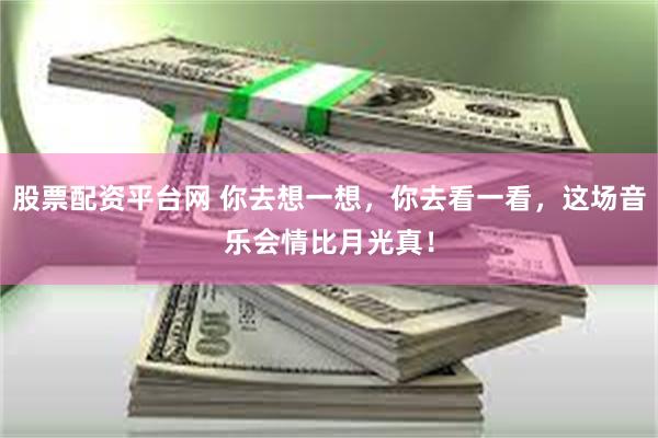 股票配资平台网 你去想一想，你去看一看，这场音乐会情比月光真！