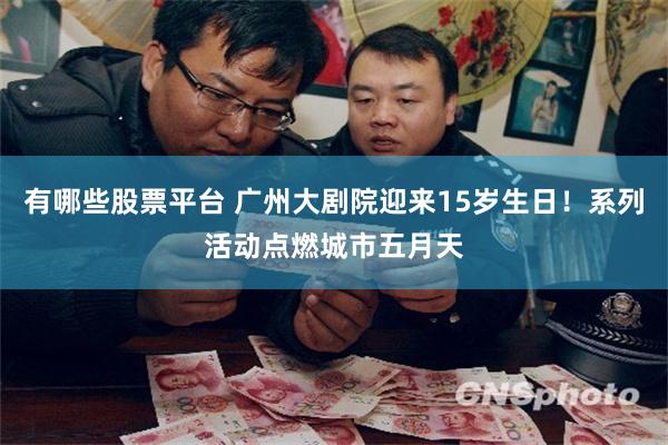 有哪些股票平台 广州大剧院迎来15岁生日！系列活动点燃城市五月天