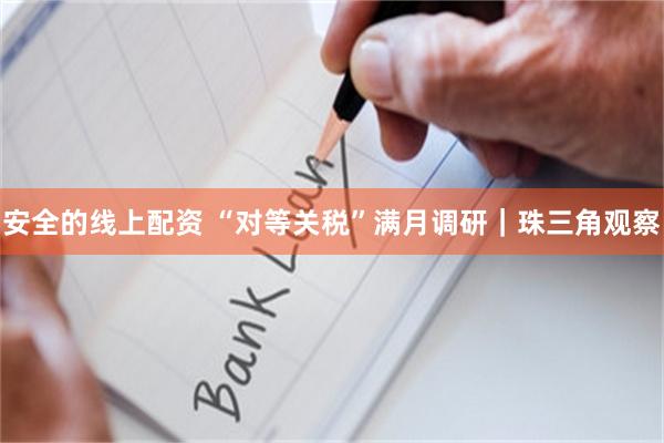 安全的线上配资 “对等关税”满月调研｜珠三角观察