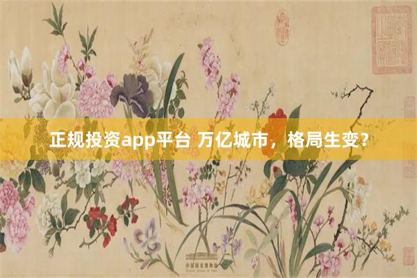 正规投资app平台 万亿城市，格局生变？