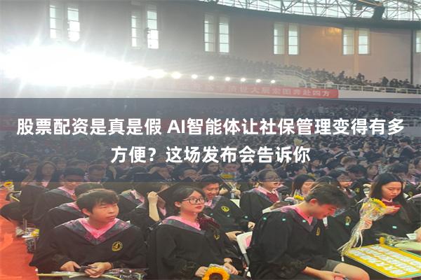 股票配资是真是假 AI智能体让社保管理变得有多方便？这场发布会告诉你