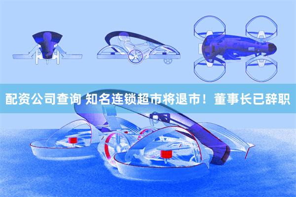 配资公司查询 知名连锁超市将退市！董事长已辞职