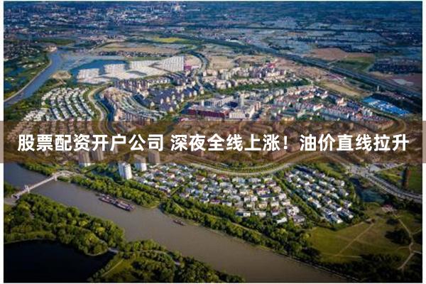 股票配资开户公司 深夜全线上涨！油价直线拉升