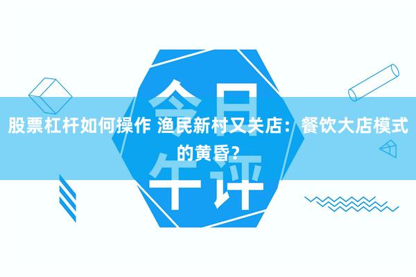 股票杠杆如何操作 渔民新村又关店：餐饮大店模式的黄昏？