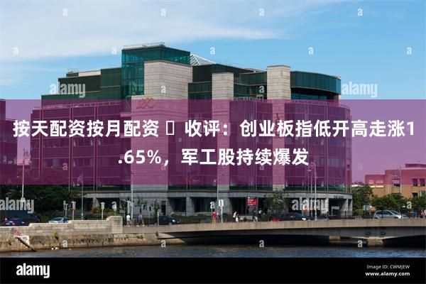 按天配资按月配资 ​收评：创业板指低开高走涨1.65%，军工股持续爆发