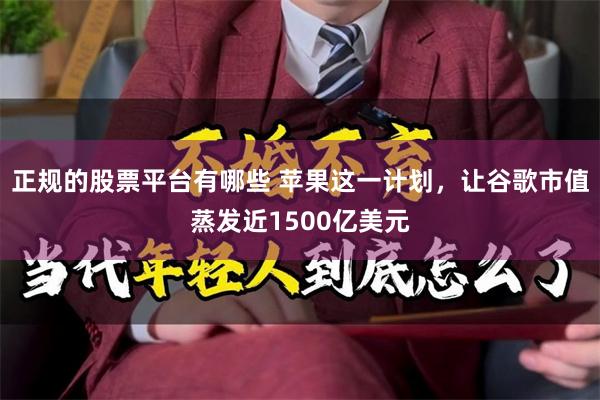 正规的股票平台有哪些 苹果这一计划，让谷歌市值蒸发近1500亿美元