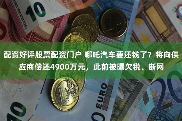 配资好评股票配资门户 哪吒汽车要还钱了？将向供应商偿还4900万元，此前被曝欠税、断网