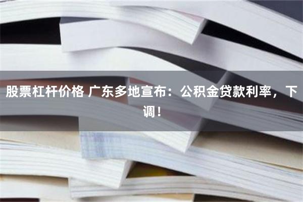 股票杠杆价格 广东多地宣布：公积金贷款利率，下调！