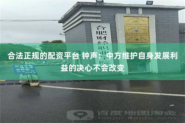 合法正规的配资平台 钟声：中方维护自身发展利益的决心不会改变