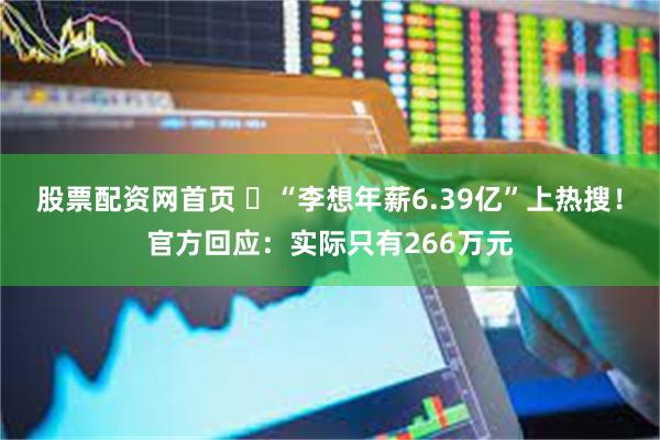 股票配资网首页 ​“李想年薪6.39亿”上热搜！官方回应：实际只有266万元