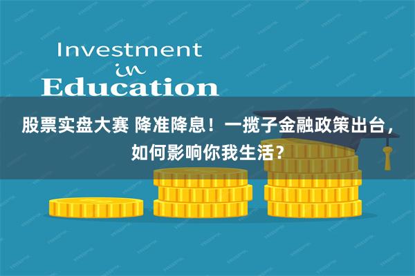 股票实盘大赛 降准降息！一揽子金融政策出台，如何影响你我生活？