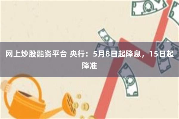 网上炒股融资平台 央行：5月8日起降息，15日起降准