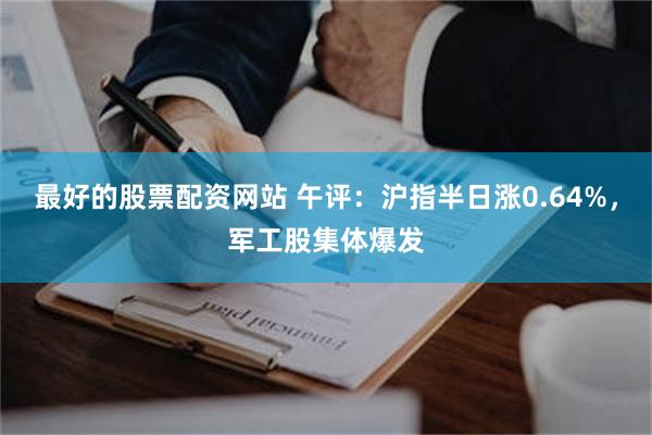 最好的股票配资网站 午评：沪指半日涨0.64%，军工股集体爆发