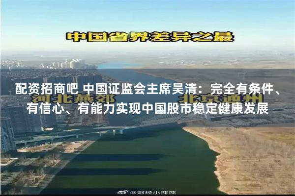 配资招商吧 中国证监会主席吴清：完全有条件、有信心、有能力实现中国股市稳定健康发展