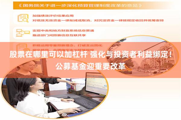 股票在哪里可以加杠杆 强化与投资者利益绑定！公募基金迎重要改革