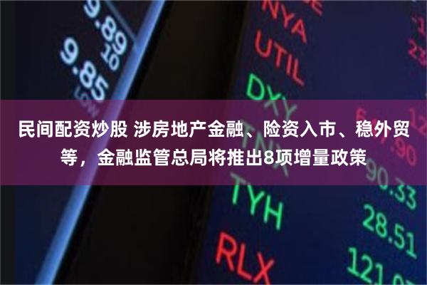 民间配资炒股 涉房地产金融、险资入市、稳外贸等，金融监管总局将推出8项增量政策