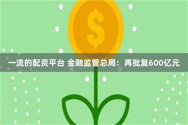一流的配资平台 金融监管总局：再批复600亿元