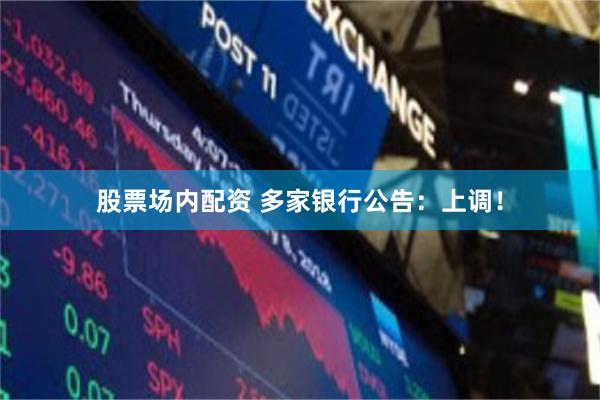 股票场内配资 多家银行公告：上调！