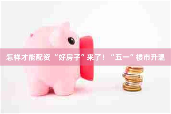怎样才能配资 “好房子”来了！“五一”楼市升温